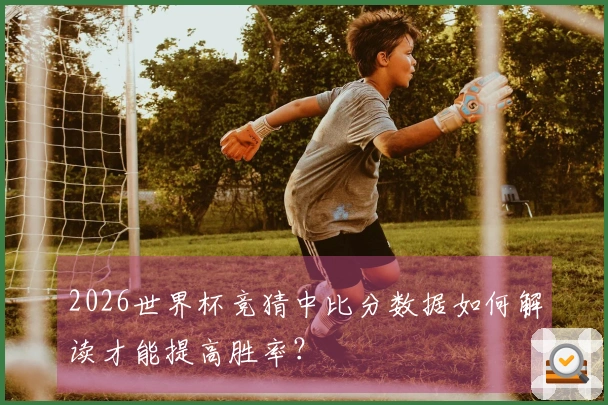 2026世界杯竞猜中比分数据如何解读才能提高胜率？