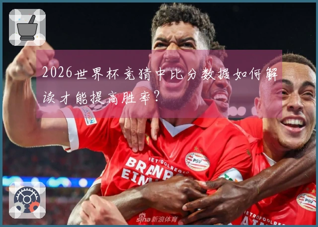 2026世界杯竞猜中比分数据如何解读才能提高胜率？