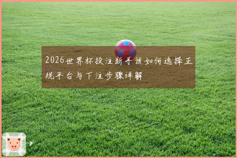 2026世界杯投注新手该如何选择正规平台与下注步骤详解
