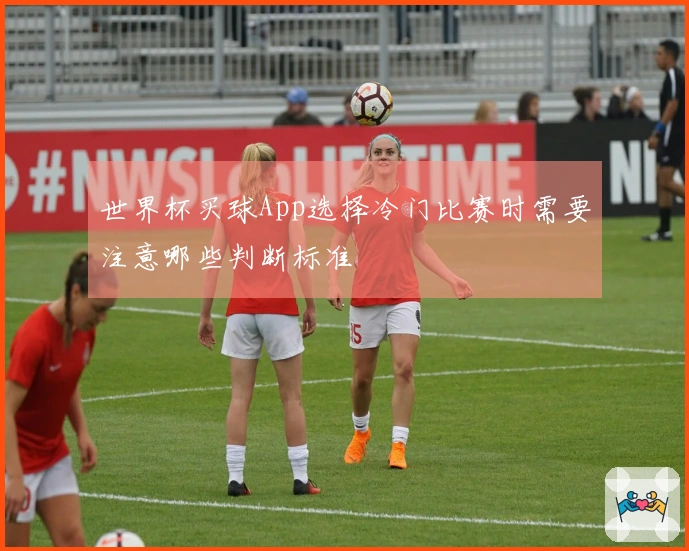 世界杯买球App选择冷门比赛时需要注意哪些判断标准