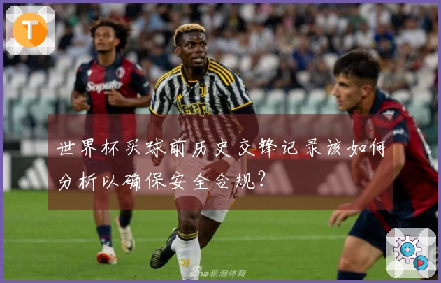 世界杯买球前历史交锋记录该如何分析以确保安全合规？
