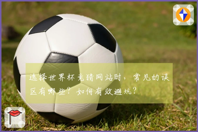 选择世界杯竞猜网站时，常见的误区有哪些？如何有效避坑？