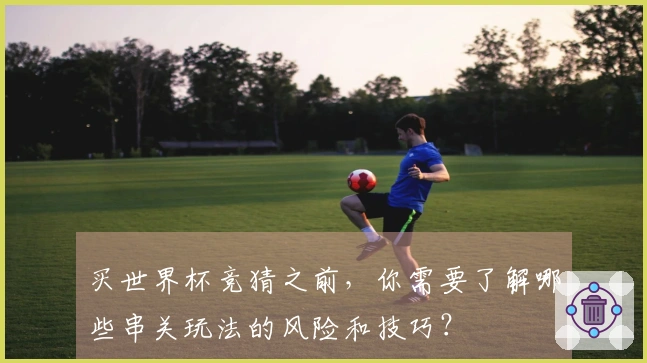 买世界杯竞猜之前，你需要了解哪些串关玩法的风险和技巧？